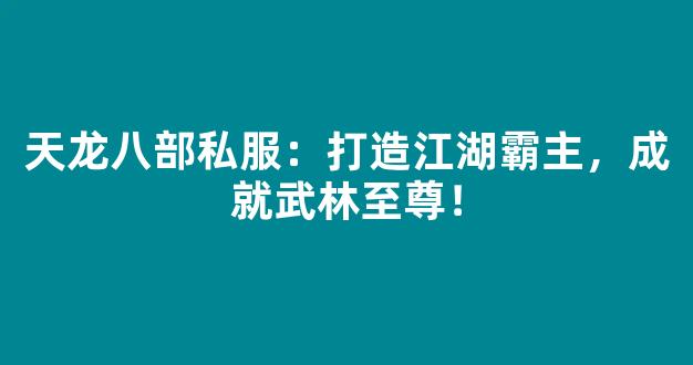 天龙八部私服：打造江湖霸主，成就武林至尊！
