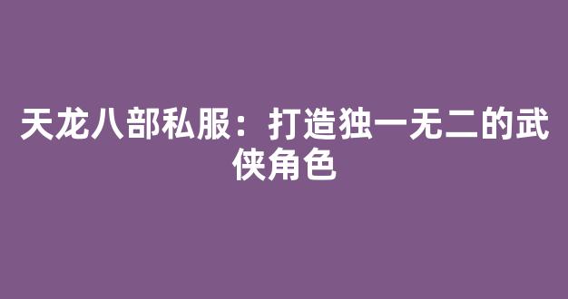 天龙八部私服：打造独一无二的武侠角色