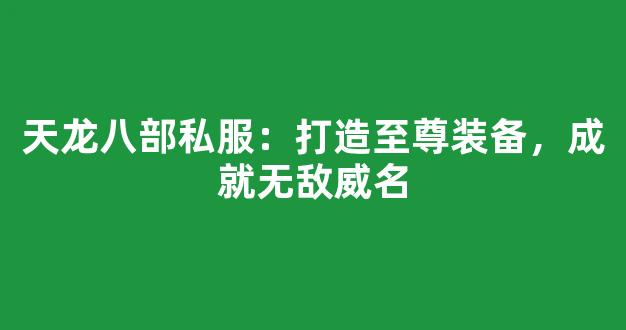 天龙八部私服：打造至尊装备，成就无敌威名