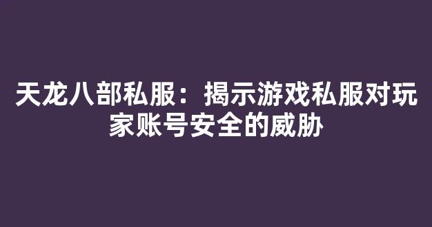 天龙八部私服：揭示游戏私服对玩家账号安全的威胁