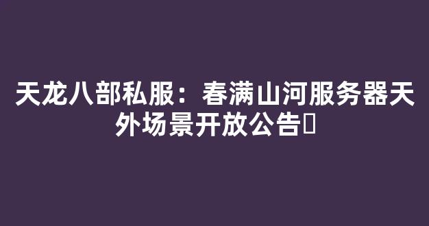 天龙八部私服：春满山河服务器天外场景开放公告​