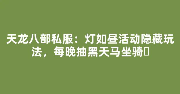 天龙八部私服：灯如昼活动隐藏玩法，每晚抽黑天马坐骑​