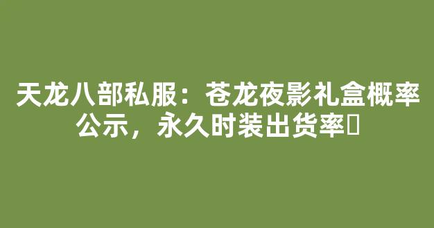 天龙八部私服：苍龙夜影礼盒概率公示，永久时装出货率​