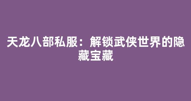 天龙八部私服：解锁武侠世界的隐藏宝藏