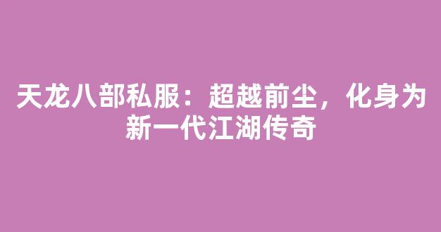 天龙八部私服：超越前尘，化身为新一代江湖传奇