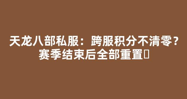 天龙八部私服：跨服积分不清零？赛季结束后全部重置​