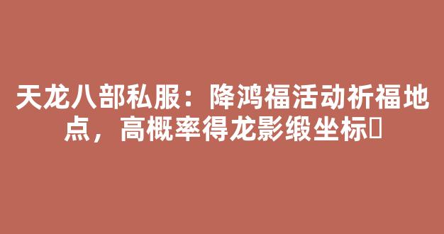 天龙八部私服：降鸿福活动祈福地点，高概率得龙影缎坐标​