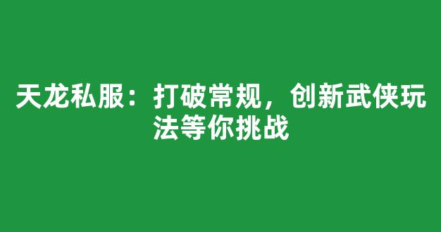 天龙私服：打破常规，创新武侠玩法等你挑战