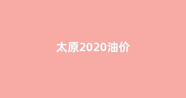 太原2020油价_太原油价92汽油价格