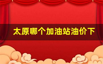 太原哪个加油站油价下跌最多-太原哪个加油站油价下跌