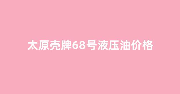 太原壳牌68号液压油价格_壳牌68号抗磨液压油多少钱?