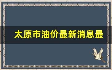 太原今日油价优惠-太原市油价最新消息最新价格表