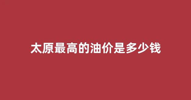 最近太原的油价谁家最便宜_太原最高的油价是多少钱