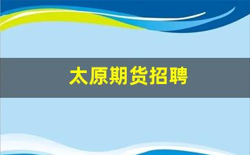 太原期货招聘(期货大厦招聘)_https://www.xzdzcjn.com_科创板_第1张