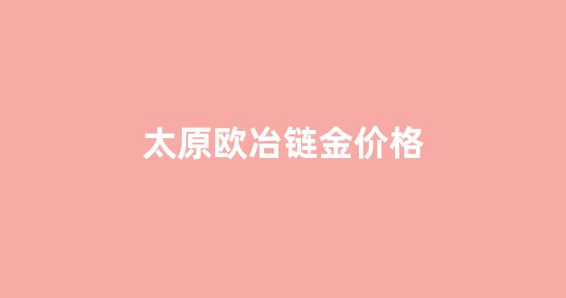 太原欧冶链金价格走势_太原欧冶链金价格