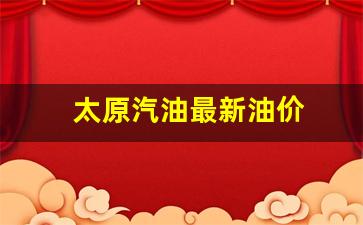太原汽油油价今日价格-太原汽油最新油价
