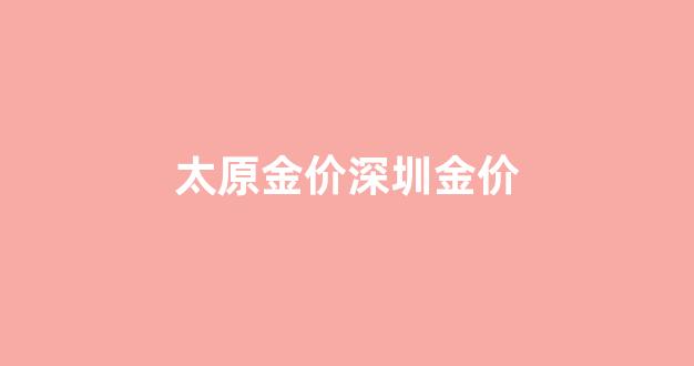 太原金价深圳金价_太原金店黄金价格