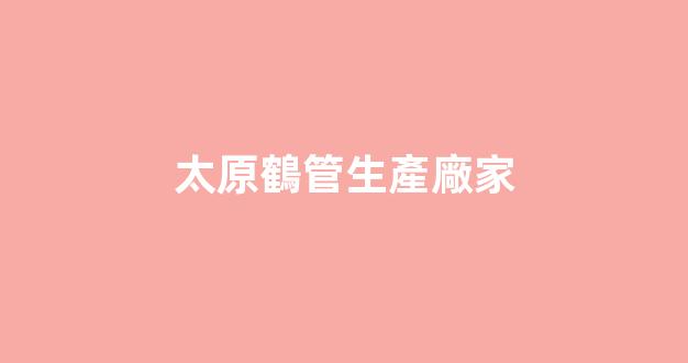 太原鶴管生產廠家(連云港鶴管生產廠家)(1)