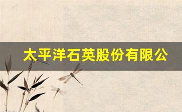 太平洋石英股份有限公司股票(太平洋石英股份有限公司股票行情)_https://www.gzyhshgzzx.com_郑商所_第1张