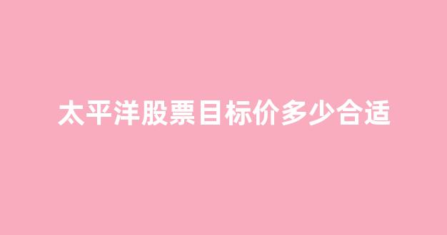 太平洋股票目标价多少合适(太平洋股票是国企吗)_https://www.hn-life.com_科创板_第1张