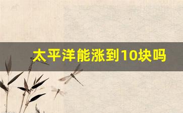 太平洋能涨到10块吗(太平洋保险涨价了吗)_https://www.eamstsz.com_科创板_第1张