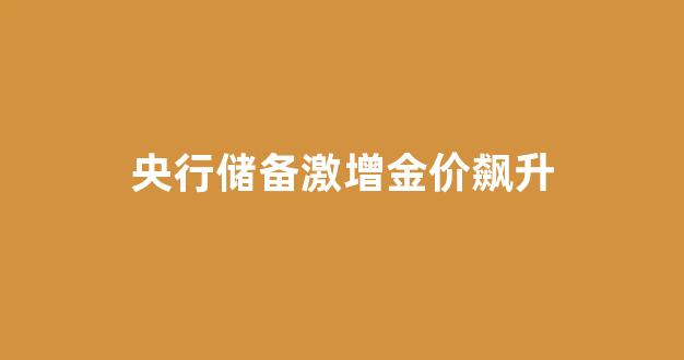 央行储备激增金价飙升_央行增加储备金