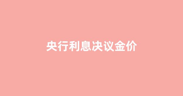 央行利息决议金价_央行银行利息