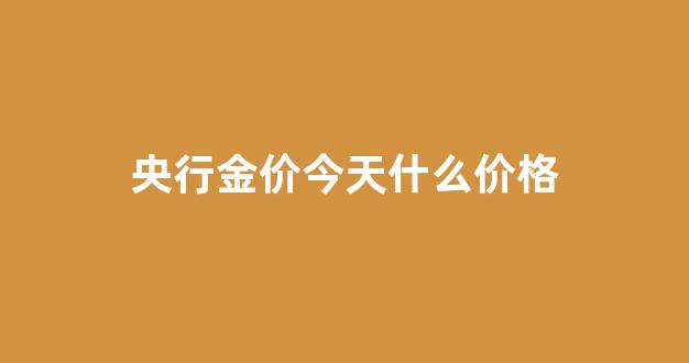 央行黄金价格_央行金价今天什么价格