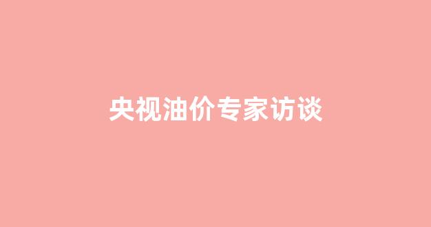油价调查_央视油价专家访谈