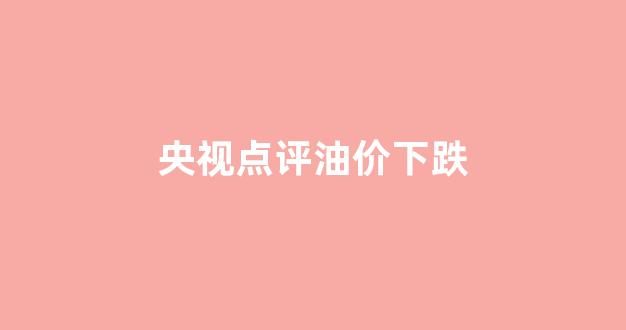 央视点评油价下跌_油价跌了是什么电影