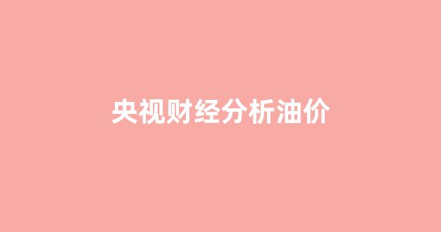 央视财经分析油价_油价播报