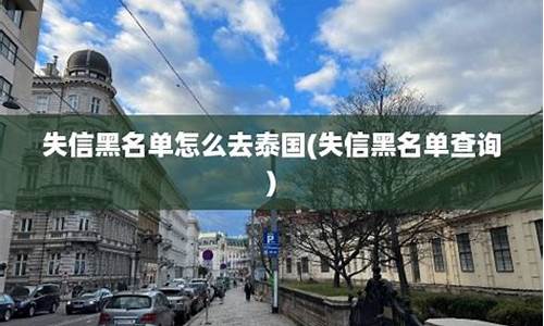 失信黑名单怎么去泰国(失信黑名单怎么查询)