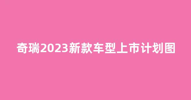 奇瑞2023新款车型上市计划图(奇瑞2020新款车型)_设计报价_第1张_装修网 奇瑞2023新款车型上市计划图(奇瑞2020新款车型)_https://www.jnskb.com_设计报价_第1张