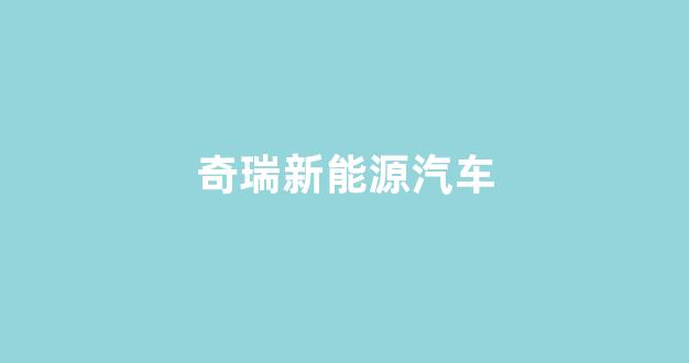奇瑞新能源汽车(奇瑞新能源汽车4s店电话号码)_https://www.luoxuangg888.com_创业板_第1张