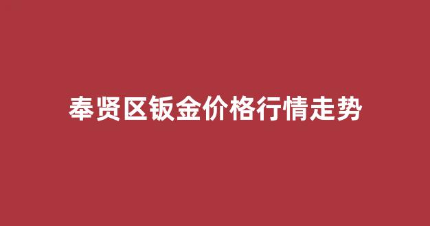 奉贤区钣金价格行情走势_上海钣金价格