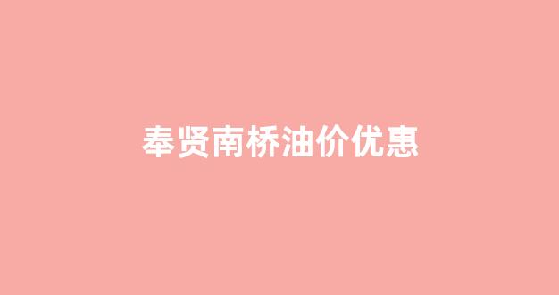 奉贤南桥油价优惠_奉贤南桥油价优惠多少