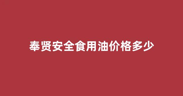 奉贤安全食用油价格多少钱_奉贤安全食用油价格多少