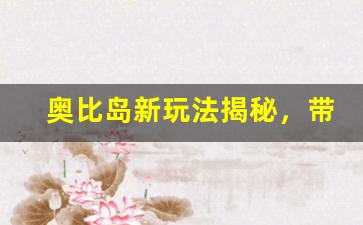 奥比岛新玩法揭秘，带你畅游奇幻冒险世界-第1张图片-我的生活随想