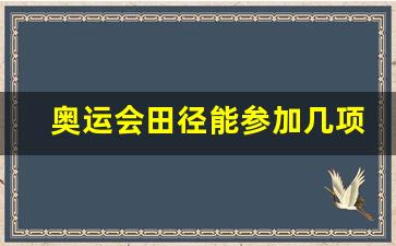 奥运会田径能参加几项-奥运会田径限制人数吗
