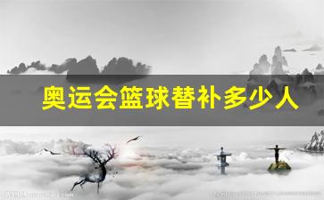 奥运会篮球替补多少人-奥运会篮球名额