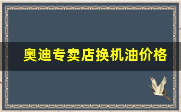 奥迪专卖店换机油价格_奥迪4s店换的机油是全合成还是半合成