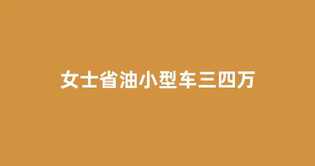 女士省油小型车三四万(女士小型车3万左右)_https://www.hhem8.com_上交所_第1张