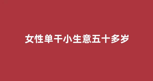 女性单干小生意五十多岁(女性单干小生意五十多岁能做吗)_https://www.hn-life.com_创业板_第1张