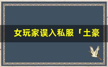 女玩家误入私服「土豪团」：被大佬狂送装备，结果尴尬了