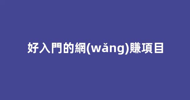 好入門的網(wǎng)賺項目 - 嚴(yán)選資源大全