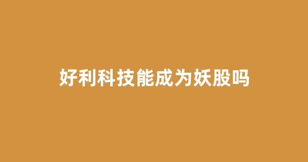 好利科技能成为妖股吗(好利科技官网)_https://www.hhem8.com_深交所_第1张