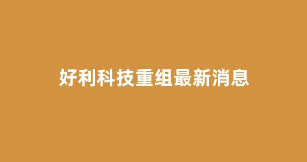 好利科技重组最新消息(好利科技的真实情况)_https://www.hn-life.com_科创板_第1张
