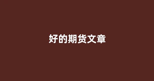 好的期货文章(期货干货文章)_https://www.fzdzcxj.com_深交所_第1张