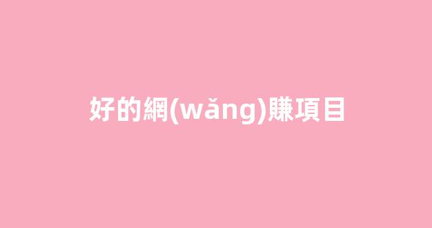 好的網(wǎng)賺項目 - 嚴(yán)選資源大全