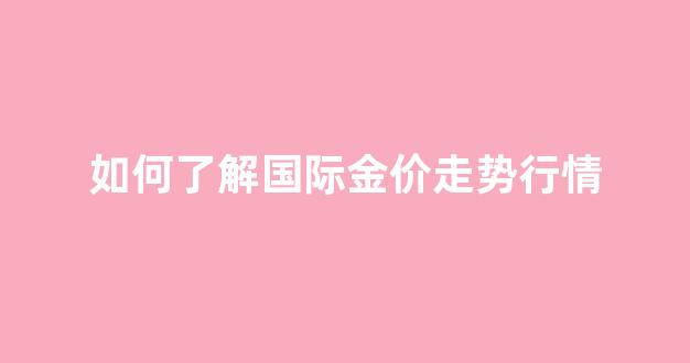 国际金价走势分析_如何了解国际金价走势行情